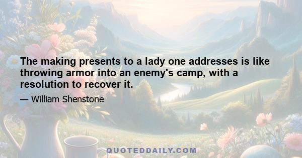 The making presents to a lady one addresses is like throwing armor into an enemy's camp, with a resolution to recover it.