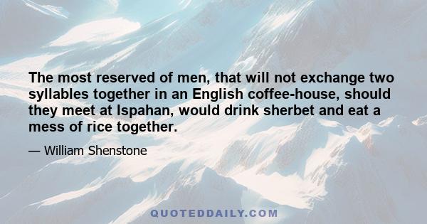 The most reserved of men, that will not exchange two syllables together in an English coffee-house, should they meet at Ispahan, would drink sherbet and eat a mess of rice together.