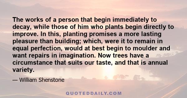 The works of a person that begin immediately to decay, while those of him who plants begin directly to improve. In this, planting promises a more lasting pleasure than building; which, were it to remain in equal