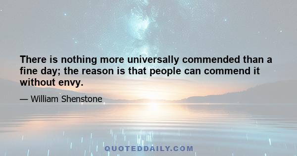 There is nothing more universally commended than a fine day; the reason is that people can commend it without envy.