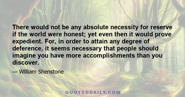 There would not be any absolute necessity for reserve if the world were honest; yet even then it would prove expedient. For, in order to attain any degree of deference, it seems necessary that people should imagine you