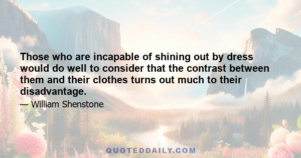 Those who are incapable of shining out by dress would do well to consider that the contrast between them and their clothes turns out much to their disadvantage.