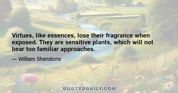 Virtues, like essences, lose their fragrance when exposed. They are sensitive plants, which will not bear too familiar approaches.