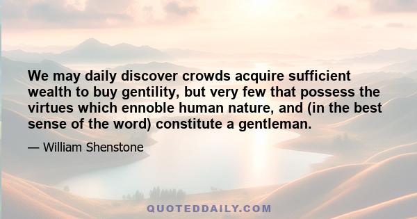 We may daily discover crowds acquire sufficient wealth to buy gentility, but very few that possess the virtues which ennoble human nature, and (in the best sense of the word) constitute a gentleman.