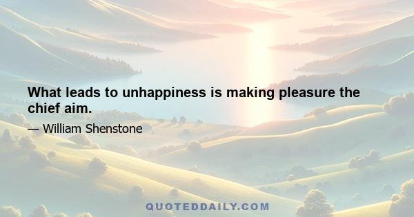 What leads to unhappiness is making pleasure the chief aim.