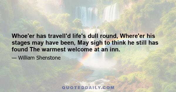 Whoe'er has travell'd life's dull round, Where'er his stages may have been, May sigh to think he still has found The warmest welcome at an inn.