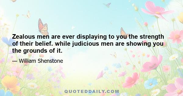 Zealous men are ever displaying to you the strength of their belief. while judicious men are showing you the grounds of it.