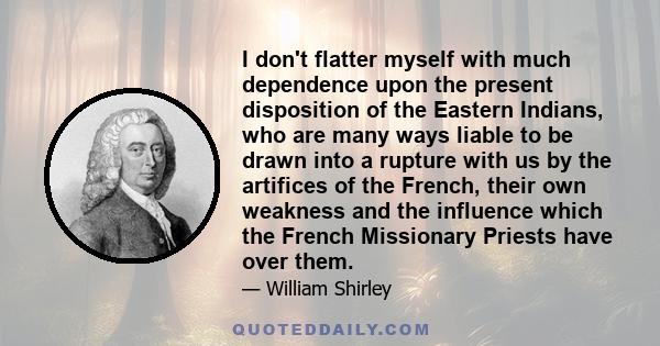 I don't flatter myself with much dependence upon the present disposition of the Eastern Indians, who are many ways liable to be drawn into a rupture with us by the artifices of the French, their own weakness and the