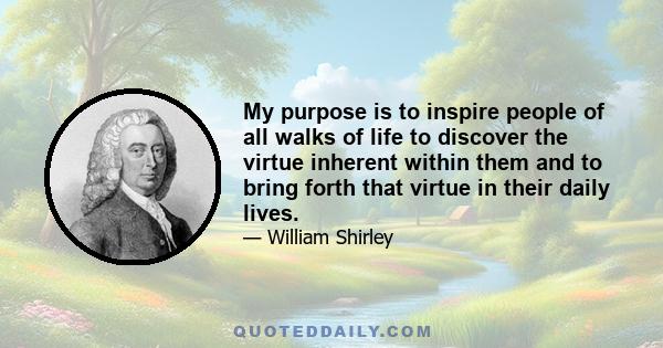 My purpose is to inspire people of all walks of life to discover the virtue inherent within them and to bring forth that virtue in their daily lives.