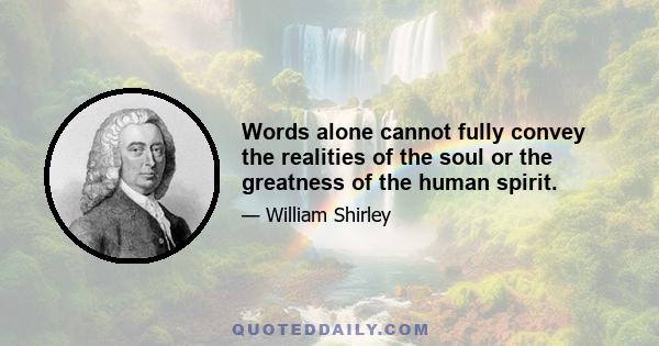 Words alone cannot fully convey the realities of the soul or the greatness of the human spirit.