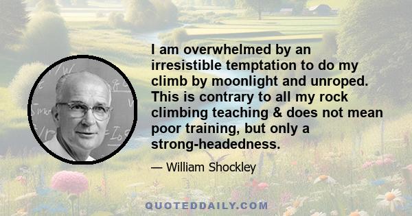 I am overwhelmed by an irresistible temptation to do my climb by moonlight and unroped. This is contrary to all my rock climbing teaching & does not mean poor training, but only a strong-headedness.