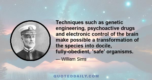 Techniques such as genetic engineering, psychoactive drugs and electronic control of the brain make possible a transformation of the species into docile, fully-obedient, 'safe' organisms.