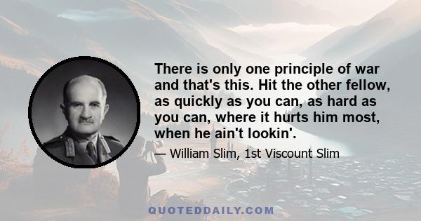 There is only one principle of war and that's this. Hit the other fellow, as quickly as you can, as hard as you can, where it hurts him most, when he ain't lookin'.