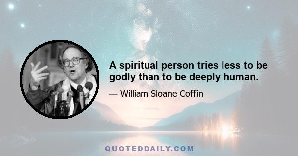 A spiritual person tries less to be godly than to be deeply human.