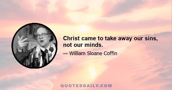 Christ came to take away our sins, not our minds.