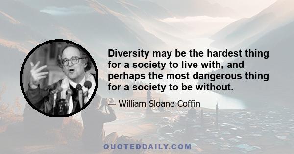 Diversity may be the hardest thing for a society to live with, and perhaps the most dangerous thing for a society to be without.