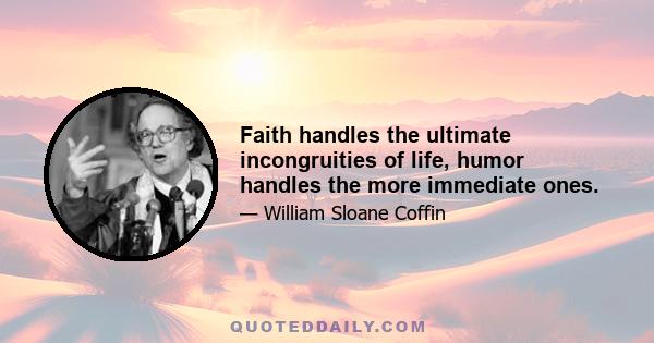 Faith handles the ultimate incongruities of life, humor handles the more immediate ones.