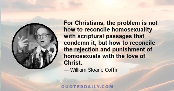 For Christians, the problem is not how to reconcile homosexuality with scriptural passages that condemn it, but how to reconcile the rejection and punishment of homosexuals with the love of Christ.