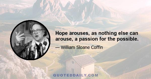 Hope arouses, as nothing else can arouse, a passion for the possible.