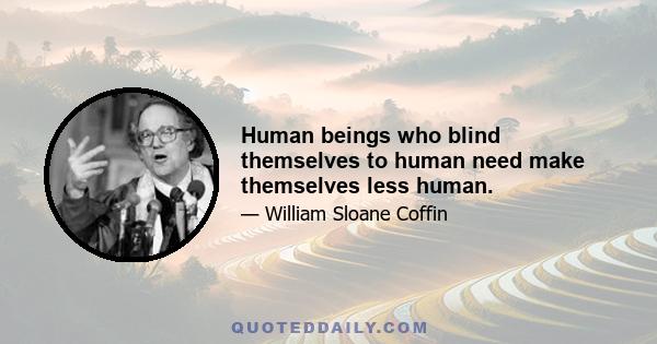 Human beings who blind themselves to human need make themselves less human.