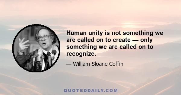 Human unity is not something we are called on to create — only something we are called on to recognize.