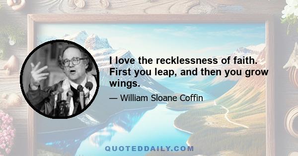 I love the recklessness of faith. First you leap, and then you grow wings.