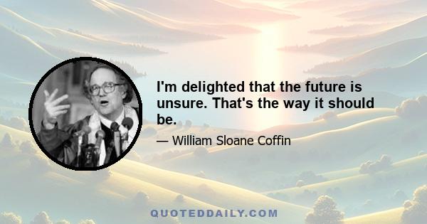 I'm delighted that the future is unsure. That's the way it should be.