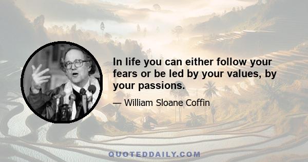 In life you can either follow your fears or be led by your values, by your passions.