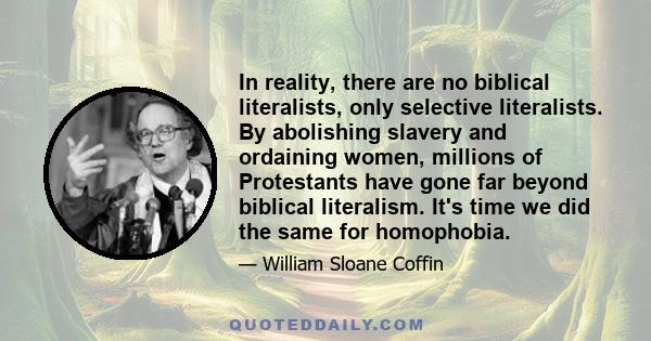 In reality, there are no biblical literalists, only selective literalists. By abolishing slavery and ordaining women, millions of Protestants have gone far beyond biblical literalism. It's time we did the same for