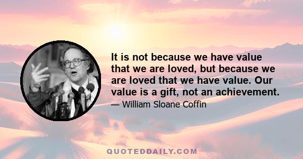 It is not because we have value that we are loved, but because we are loved that we have value. Our value is a gift, not an achievement.