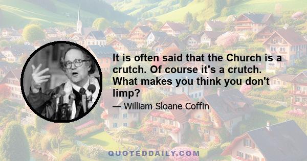 It is often said that the Church is a crutch. Of course it's a crutch. What makes you think you don't limp?