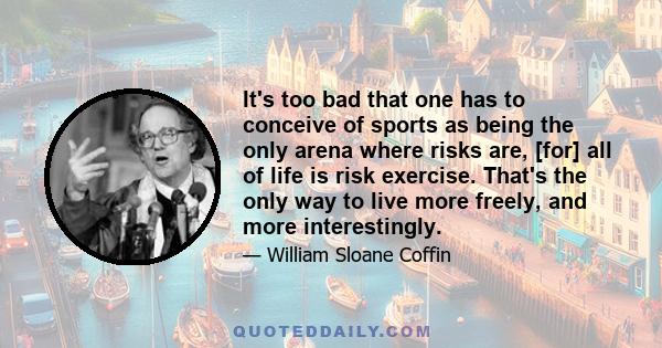 It's too bad that one has to conceive of sports as being the only arena where risks are, [for] all of life is risk exercise. That's the only way to live more freely, and more interestingly.