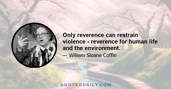 Only reverence can restrain violence - reverence for human life and the environment.