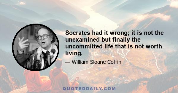 Socrates had it wrong; it is not the unexamined but finally the uncommitted life that is not worth living.