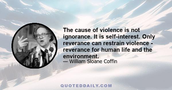 The cause of violence is not ignorance. It is self-interest. Only reverance can restrain violence - reverance for human life and the environment.