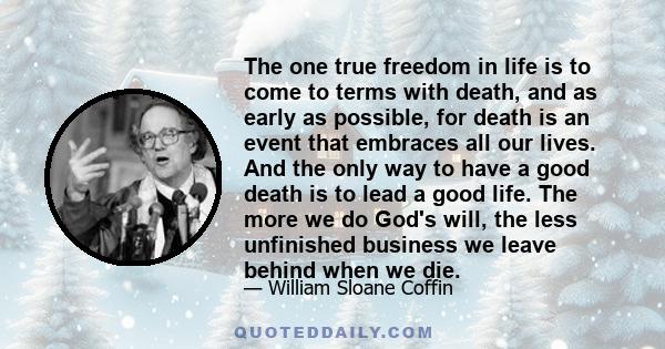 The one true freedom in life is to come to terms with death, and as early as possible, for death is an event that embraces all our lives. And the only way to have a good death is to lead a good life. The more we do