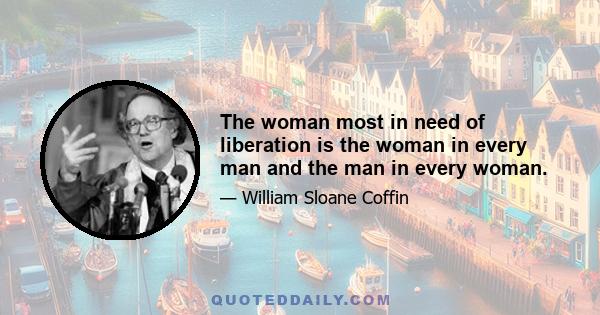 The woman most in need of liberation is the woman in every man and the man in every woman.