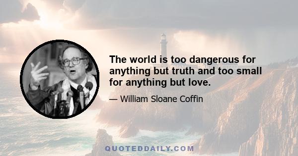 The world is too dangerous for anything but truth and too small for anything but love.