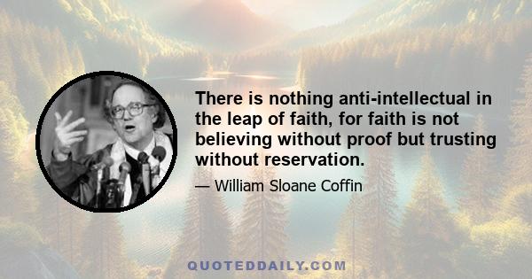 There is nothing anti-intellectual in the leap of faith, for faith is not believing without proof but trusting without reservation.