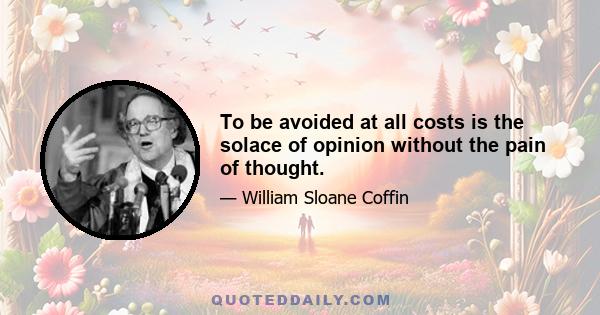 To be avoided at all costs is the solace of opinion without the pain of thought.