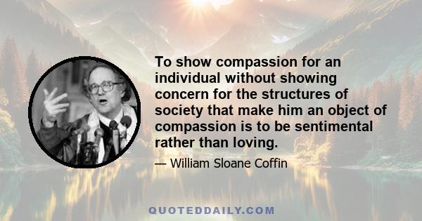 To show compassion for an individual without showing concern for the structures of society that make him an object of compassion is to be sentimental rather than loving.