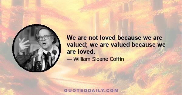 We are not loved because we are valued; we are valued because we are loved.