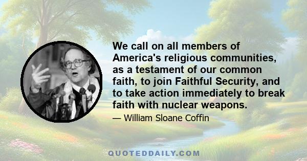 We call on all members of America's religious communities, as a testament of our common faith, to join Faithful Security, and to take action immediately to break faith with nuclear weapons.