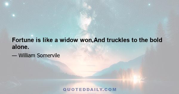 Fortune is like a widow won,And truckles to the bold alone.