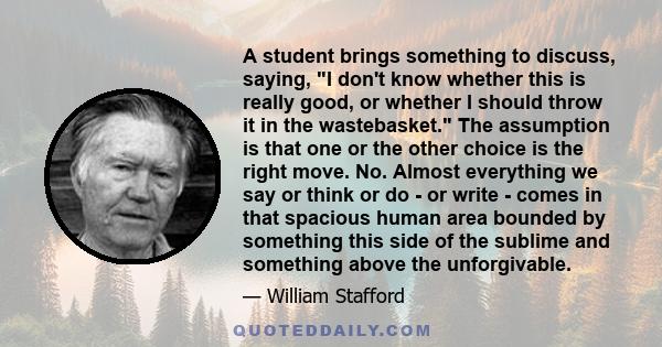 A student brings something to discuss, saying, I don't know whether this is really good, or whether I should throw it in the wastebasket. The assumption is that one or the other choice is the right move. No. Almost