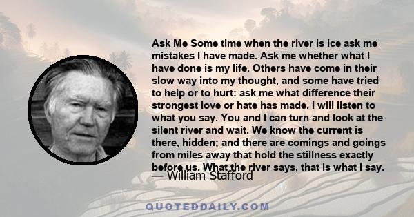 Ask Me Some time when the river is ice ask me mistakes I have made. Ask me whether what I have done is my life. Others have come in their slow way into my thought, and some have tried to help or to hurt: ask me what