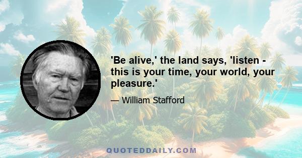 'Be alive,' the land says, 'listen - this is your time, your world, your pleasure.'