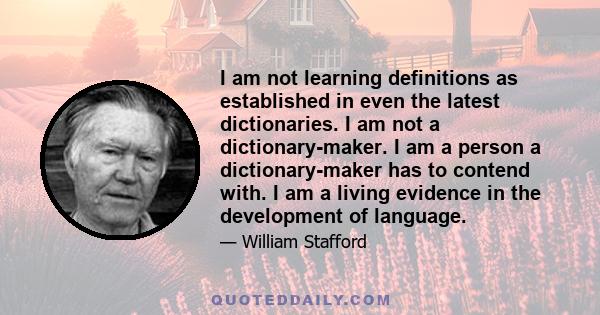 I am not learning definitions as established in even the latest dictionaries. I am not a dictionary-maker. I am a person a dictionary-maker has to contend with. I am a living evidence in the development of language.