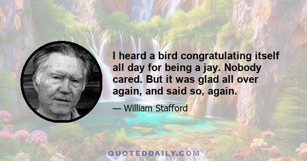 I heard a bird congratulating itself all day for being a jay. Nobody cared. But it was glad all over again, and said so, again.