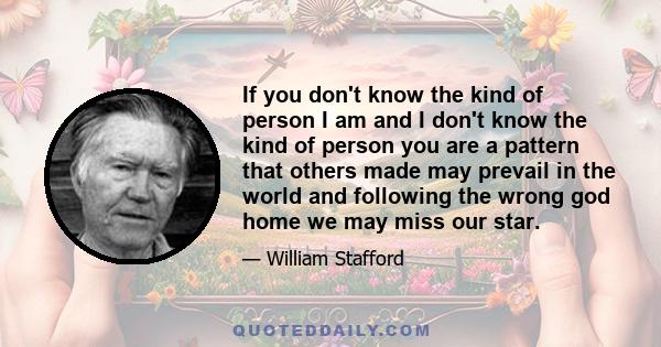 If you don't know the kind of person I am and I don't know the kind of person you are a pattern that others made may prevail in the world and following the wrong god home we may miss our star.